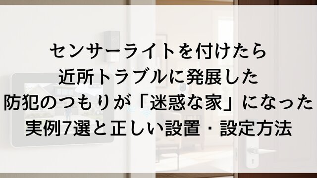 センサーライトを付けたら近所トラブルに発展した——防犯のつもりが「迷惑な家」になった実例7選と正しい設置・設定方法