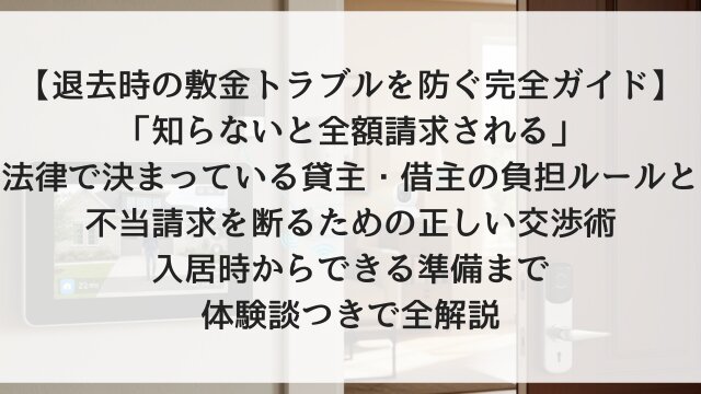 【退去時の敷金トラブルを防ぐ完全ガイド】「知らないと全額請求される」法律で決まっている貸主・借主の負担ルールと、不当請求を断るための正しい交渉術！入居時からできる準備まで体験談つきで全解説【2026年版】