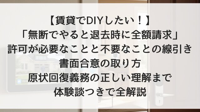 【賃貸でDIYしたい！】「無断でやると退去時に全額請求」！許可が必要なことと不要なことの線引き・書面合意の取り方・原状回復義務の正しい理解まで体験談つきで全解説【2026年版】