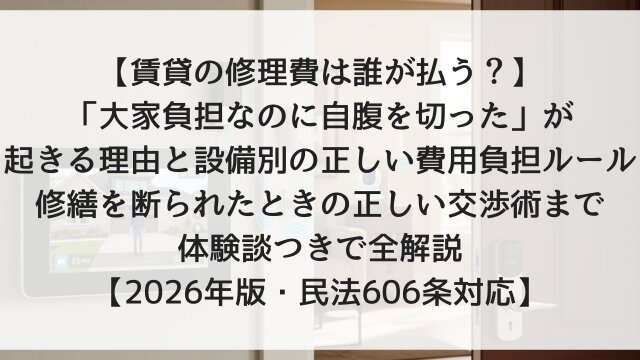 【賃貸の修理費は誰が払う？】「大家負担なのに自腹を切った」が起きる理由と設備別の正しい費用負担ルール！修繕を断られたときの正しい交渉術まで体験談つきで全解説【2026年版・民法606条対応】