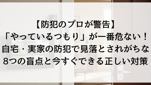 【防犯のプロが警告】「やっているつもり」が一番危ない！自宅・実家の防犯で見落とされがちな8つの盲点と今すぐできる正しい対策【2026年版】
