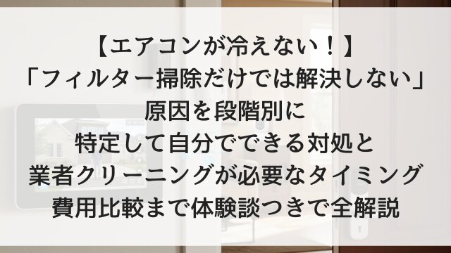 【エアコンが冷えない！】「フィルター掃除だけでは解決しない」原因を段階別に特定して自分でできる対処と業者クリーニングが必要なタイミング・費用比較まで体験談つきで全解説【2026年夏前必読版】