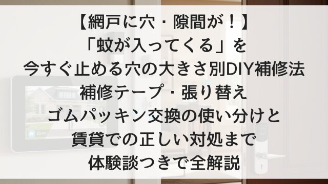 【網戸に穴・隙間が！】「蚊が入ってくる」を今すぐ止める穴の大きさ別DIY補修法！補修テープ・張り替え・ゴムパッキン交換の使い分けと賃貸での正しい対処まで体験談つきで全解説【2026年版】