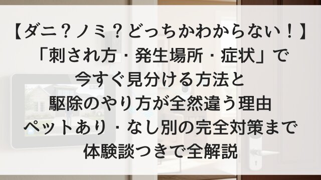 【ダニ？ノミ？どっちかわからない！】「刺され方・発生場所・症状」で今すぐ見分ける方法と駆除のやり方が全然違う理由！ペットあり・なし別の完全対策まで体験談つきで全解説【2026年版】