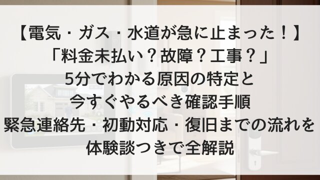 【電気・ガス・水道が急に止まった！】「料金未払い？故障？工事？」5分でわかる原因の特定と今すぐやるべき確認手順！緊急連絡先・初動対応・復旧までの流れを体験談つきで全解説【2026年版】