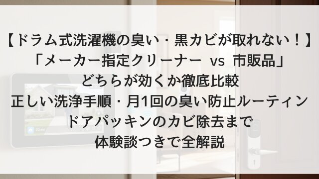 【ドラム式洗濯機の臭い・黒カビが取れない！】「メーカー指定クリーナー vs 市販品」どちらが効くか徹底比較！正しい洗浄手順・月1回の臭い防止ルーティン・ドアパッキンのカビ除去まで体験談つきで全解説【2026年版】