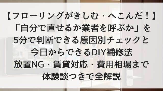 【フローリングがきしむ・へこんだ！】「自分で直せるか業者を呼ぶか」を5分で判断できる原因別チェックと今日からできるDIY補修法！放置NG・賃貸対応・費用相場まで体験談つきで全解説【2026年版】
