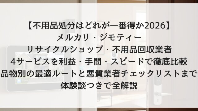 【不用品処分はどれが一番得か2026】「メルカリ・ジモティー・リサイクルショップ・不用品回収業者」4サービスを利益・手間・スピードで徹底比較！品物別の最適ルートと悪質業者チェックリストまで体験談つきで全解説