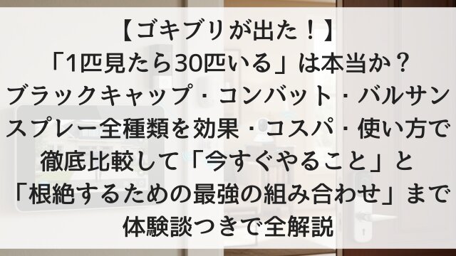 【ゴキブリが出た！】「1匹見たら30匹いる」は本当か？ブラックキャップ・コンバット・バルサン・スプレー全種類を効果・コスパ・使い方で徹底比較して「今すぐやること」と「根絶するための最強の組み合わせ」まで体験談つきで全解説【2026年版】