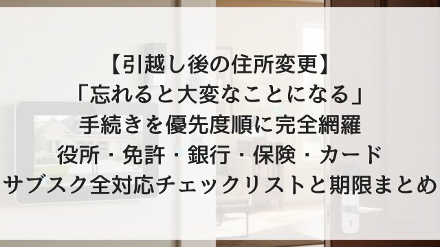 【引越し後の住所変更】「忘れると大変なことになる」手続きを優先度順に完全網羅！役所・免許・銀行・保険・カード・サブスク全対応チェックリストと期限まとめ【2026年版・保存推奨】