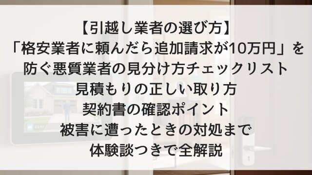 【引越し業者の選び方】「格安業者に頼んだら追加請求が10万円」を防ぐ悪質業者の見分け方チェックリスト！見積もりの正しい取り方・契約書の確認ポイント・被害に遭ったときの対処まで体験談つきで全解説【2026年版】