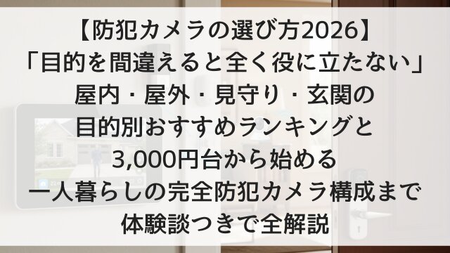 【防犯カメラの選び方2026】「目的を間違えると全く役に立たない」！屋内・屋外・見守り・玄関の目的別おすすめランキングと3,000円台から始める一人暮らしの完全防犯カメラ構成まで体験談つきで全解説