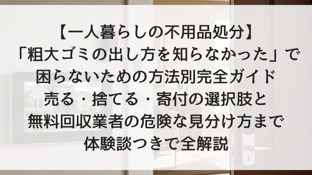 【一人暮らしの不用品処分】「粗大ゴミの出し方を知らなかった」で困らないための方法別完全ガイド！売る・捨てる・寄付の選択肢と無料回収業者の危険な見分け方まで体験談つきで全解説【2026年版】