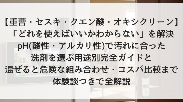 【重曹・セスキ・クエン酸・オキシクリーン】「どれを使えばいいかわからない」を解決！pH（酸性・アルカリ性）で汚れに合った洗剤を選ぶ用途別完全ガイドと混ぜると危険な組み合わせ・コスパ比較まで体験談つきで全解説【2026年版】