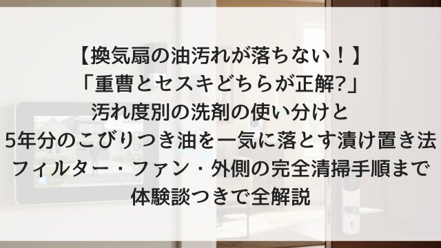 【換気扇の油汚れが落ちない！】「重曹とセスキどちらが正解?」汚れ度別の洗剤の使い分けと5年分のこびりつき油を一気に落とす漬け置き法！フィルター・ファン・外側の完全清掃手順まで体験談つきで全解説【2026年版】