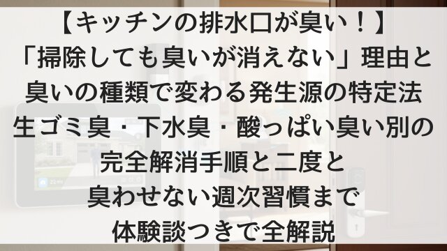 【キッチンの排水口が臭い！】「掃除しても臭いが消えない」理由と臭いの種類で変わる発生源の特定法！生ゴミ臭・下水臭・酸っぱい臭い別の完全解消手順と二度と臭わせない週次習慣まで体験談つきで全解説【2026年版】