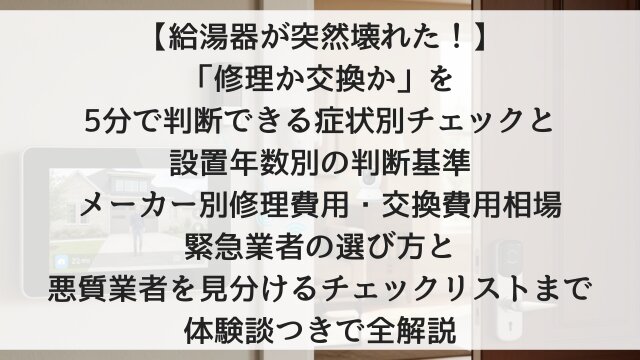 【給湯器が突然壊れた！】「修理か交換か」を5分で判断できる症状別チェックと設置年数別の判断基準！メーカー別修理費用・交換費用相場・緊急業者の選び方と悪質業者を見分けるチェックリストまで体験談つきで全解説【2026年版】