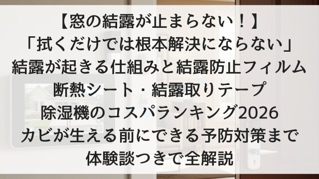 【窓の結露が止まらない！】「拭くだけでは根本解決にならない」結露が起きる仕組みと結露防止フィルム・断熱シート・結露取りテープ・除湿機のコスパランキング2026・カビが生える前にできる予防対策まで体験談つきで全解説