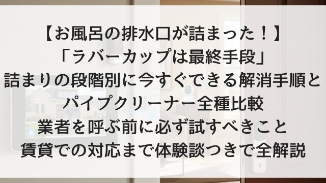 【お風呂の排水口が詰まった！】「ラバーカップは最終手段」！詰まりの段階別に今すぐできる解消手順とパイプクリーナー全種比較・業者を呼ぶ前に必ず試すべきこと・賃貸での対応まで体験談つきで全解説【2026年版】