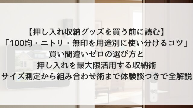 【押し入れ収納グッズを買う前に読む】「100均・ニトリ・無印を用途別に使い分けるコツ」！買い間違いゼロの選び方と押し入れを最大限活用する収納術・サイズ測定から組み合わせ術まで体験談つきで全解説【2026年版】