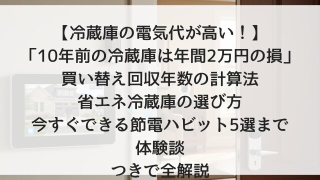 【冷蔵庫の電気代が高い！】「10年前の冷蔵庫は年間2万円の損」買い替え回収年数の計算法・省エネ冷蔵庫の選び方・今すぐできる節電ハビット5選まで体験談つきで全解説【2026年版・実家の古い冷蔵庫を確認すべき理由】