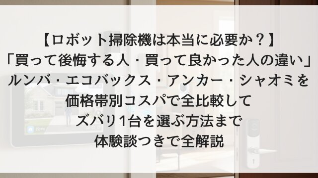 【ロボット掃除機は本当に必要か？2026年版】「買って後悔する人・買って良かった人の違い」ルンバ・エコバックス・アンカー・シャオミを価格帯別コスパで全比較してズバリ1台を選ぶ方法まで体験談つきで全解説