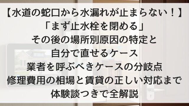 【水道の蛇口から水漏れが止まらない！】「まず止水栓を閉める」その後の場所別原因の特定と自分で直せるケース・業者を呼ぶべきケースの分岐点！修理費用の相場と賃貸の正しい対応まで体験談つきで全解説【2026年版】