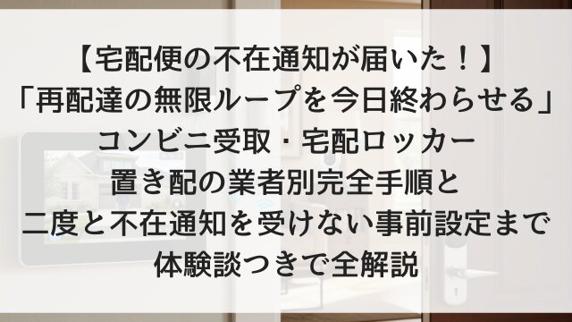 【宅配便の不在通知が届いた！】「再配達の無限ループを今日終わらせる」コンビニ受取・宅配ロッカー・置き配の業者別完全手順と二度と不在通知を受けない事前設定まで体験談つきで全解説【2026年版】