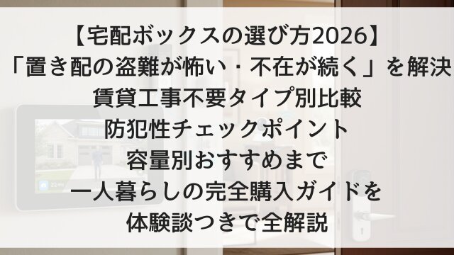 【宅配ボックスの選び方2026】「置き配の盗難が怖い・不在が続く」を解決！賃貸工事不要タイプ別比較・防犯性チェックポイント・容量別おすすめまで一人暮らしの完全購入ガイドを体験談つきで全解説