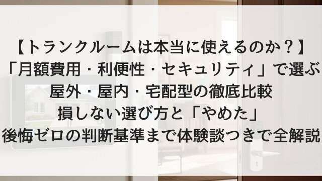 【トランクルームは本当に使えるのか？】「月額費用・利便性・セキュリティ」で選ぶ屋外・屋内・宅配型の徹底比較！損しない選び方と「やめた」後悔ゼロの判断基準まで体験談つきで全解説【2026年版】