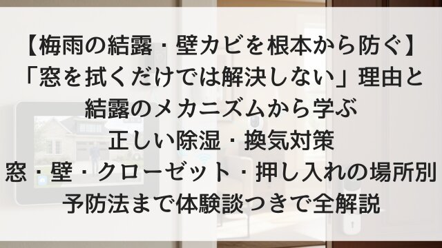 【梅雨の結露・壁カビを根本から防ぐ】「窓を拭くだけでは解決しない」理由と結露のメカニズムから学ぶ正しい除湿・換気対策！窓・壁・クローゼット・押し入れの場所別予防法まで体験談つきで全解説【2026年版】