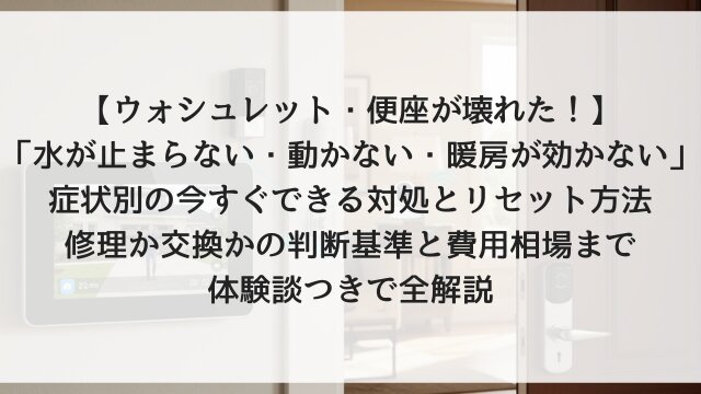 【ウォシュレット・便座が壊れた！】「水が止まらない・動かない・暖房が効かない」症状別の今すぐできる対処とリセット方法！修理か交換かの判断基準と費用相場まで体験談つきで全解説【2026年版】