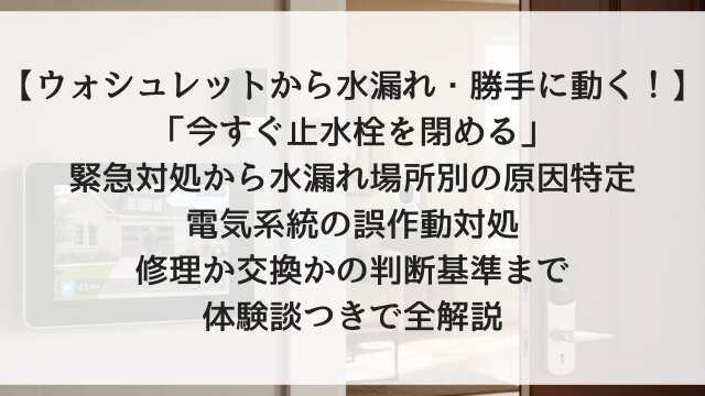 【ウォシュレットから水漏れ・勝手に動く！】「今すぐ止水栓を閉める」緊急対処から水漏れ場所別の原因特定・電気系統の誤作動対処・修理か交換かの判断基準まで体験談つきで全解説【2026年版】