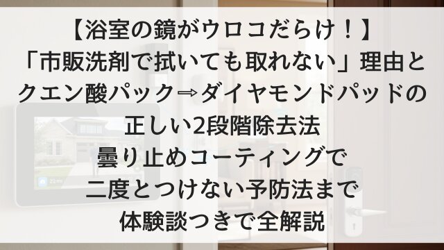 【浴室の鏡がウロコだらけ！】「市販洗剤で拭いても取れない」理由とクエン酸パック→ダイヤモンドパッドの正しい2段階除去法！曇り止めコーティングで二度とつけない予防法まで体験談つきで全解説【2026年版】