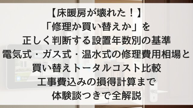 【床暖房が壊れた！】「修理か買い替えか」を正しく判断する設置年数別の基準！電気式・ガス式・温水式の修理費用相場と買い替えトータルコスト比較・工事費込みの損得計算まで体験談つきで全解説【2026年版】