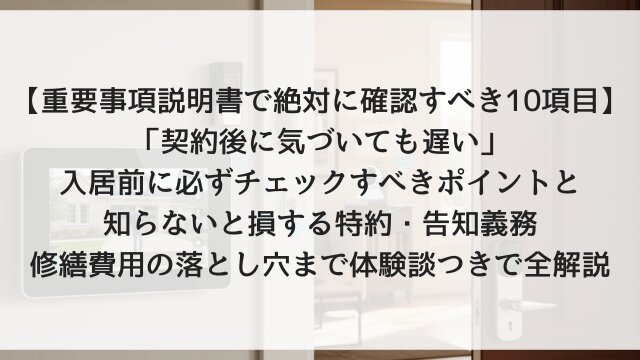 【重要事項説明書で絶対に確認すべき10項目】「契約後に気づいても遅い」入居前に必ずチェックすべきポイントと知らないと損する特約・告知義務・修繕費用の落とし穴まで体験談つきで全解説【2026年版・保存推奨】
